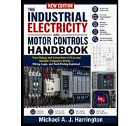 THE INDUSTRIAL ELECTRICITY AND MOTOR CONTROLS HANDBOOK: From Relays and Contactors to PLCs and Variable Frequency Drives - Wiring, Logic, and Fault-Finding Explained