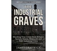 The Industrial Graves: Shocking True Crime from Britain's Factory Towns, Shipyards and Post-Industrial Cities (Britain’s Sinister Isles)