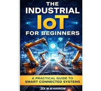 THE INDUSTRIAL IOT FOR BEGINNERS: A Practical Guide to Smart Connected Systems