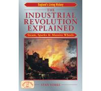 The Industrial Revolution Explained: Steam, Sparks & Massive Wheels - An Illustrated Guide to the Technology that Changed Britain Forever (England's Living History)