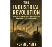 The Industrial Revolution: How Steam, Engineering, and Innovation Transformed the Modern World