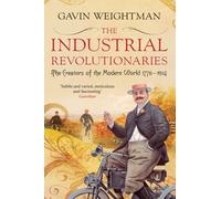 The Industrial Revolutionaries: The Creators of the Modern World 1776 - 1914