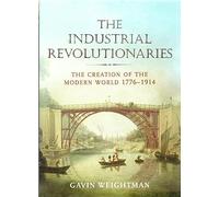 The Industrial Revolutionaries: The Creators of the Modern World 1776 - 1914