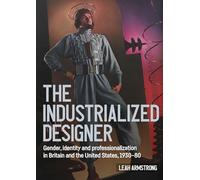 The industrialized designer': Gender, Identity and Professionalization in Britain and the United States, 1930-80 (Studies in Design and Material Culture)
