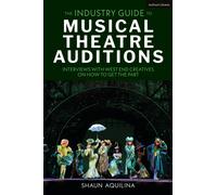 The Industry Guide to Musical Theatre Auditions : Interviews with West End Creatives on How to Get the Part
