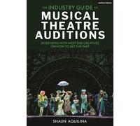 The Industry Guide to Musical Theatre Auditions: Interviews with West End Creatives on How to Get the Part