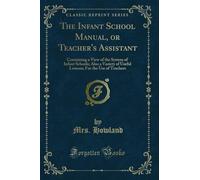 The Infant School Manual, or Teacher's Assistant (Classic Reprint): Containing a View of the System of Infant Schools; Also a Variety of Useful ... For the Use of Teachers (Classic Reprint)