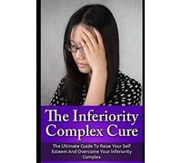 The Inferiority Complex Cure: The Ultimate Guide to Raise Your Self-Esteem and Overcome Your Inferiority Complex