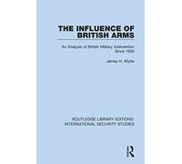 The Influence of British Arms: An Analysis of British Military Intervention Since 1956 (Routledge Library Editions: International Security Studies)