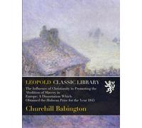 The Influence of Christianity in Promoting the Abolition of Slavery in Europe: A Dissertation Which Obtained the Hulsean Prize for the Year 1845