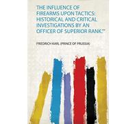 The Influence of Firearms Upon Tactics: Historical and Critical Investigations by an Officer of Superior Rank."": 1