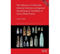The Influence of Lithic Raw Material Selection on Regional Morphological Variability of Clovis Fluted Points (2968) (British Archaeological Reports International Series)
