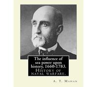The influence of sea power upon history, 1660-1783. By: A. T. Mahan (Alfred Thayer Mahan (1840-1914)): The Influence of Sea Power Upon History: 1660-1783 is a history of naval warfare.