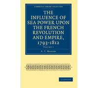 The Influence of Sea Power upon the French Revolution and Empire, 1793-1812: Volume 1 (Cambridge Library Collection - Naval and Military History)