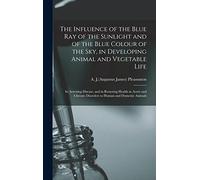 The Influence of the Blue Ray of the Sunlight and of the Blue Colour of the Sky, in Developing Animal and Vegetable Life; in Arresting Disease, and in ... Disorders to Human and Domestic Animals