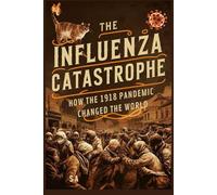 The Influenza Catastrophe: How the 1918 Pandemic Changed the World