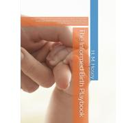 The Informed Birth Playbook: A Doula's Guide to Understanding Your Options, Asking the Right Questions, and Advocating for Yourself Through Pregnancy, Labor, and Beyond