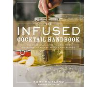 The Infused Cocktail Handbook: The Essential Guide to Creating Your Own Signature Spirits, Blends, and Infusions (Essential Guide To Homemade Infused Cocktails)