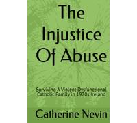 The Injustice Of Abuse: Surviving A Violent Dysfunctional Catholic Family in 1970s Ireland