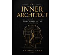 THE INNER ARCHITECT: How Attention, Imagination and Belief Shape the Life You Experience