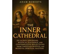 The Inner Cathedral: 333 Sacred Aphorisms, Mystical Teachings, and Contemplative Reflections from Christian Mystics, Benedictine Monks, and Medieval ... Inner Stillness, and the Negative Way to God