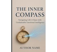 THE INNER COMPASS Navigating Life’s Chaos with Unshakeable Emotional Intelligence: Rewire Your Emotional Brain for Purpose, Power, and Peace.