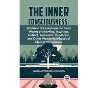 The Inner Consciousness : A Course of Lessons on the Inner Planes of the Mind, Intuition, Instinct, Automatic Mentation, and Other Wonderful Phases of Mental Phenomena