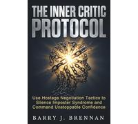 The Inner Critic Protocol: Use Hostage Negotiation Tactics to Silence Imposter Syndrome and Command Unstoppable Confidence