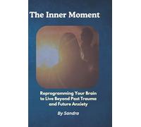 The Inner Moment: Rour Braineprogramming Yto Live Beyond Past Traumaand Future Anxiety