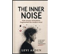 THE INNER NOISE: How excess stimulation fragmented the modern mind (The Fragmented Consciousness)
