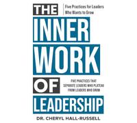 The Inner Work of Leadership: Five Practices That Separate Leaders Who Plateau from Leaders Who Grow