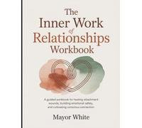 The Inner Work of Relationships WorkBook: A Guided Workbook for Healing Attachment Wounds, Building Emotional Safety, and Cultivating Conscious Connection.