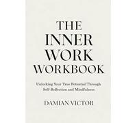 The Inner Work Workbook: Unlocking Your True Potential Through Self-Reflection and Mindfulness