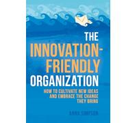 The Innovation-Friendly Organization: How to cultivate new ideas and embrace the change they bring