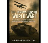 The Innovations of World War I: The History of the Technological Advances that Defined the Great War