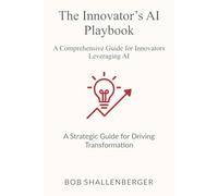 The Innovator’s AI Playbook: A Comprehensive Guide to Leveraging AI for Innovation (AI Playbook Series)