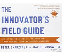The Innovator's Field Guide: Market Tested Methods and Frameworks to Help You Meet Your Innovation Challenges