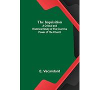 The Inquisition; A Critical and Historical Study of the Coercive Power of the Church