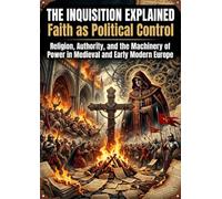 The Inquisition Explained: Faith as Political Control: Religion, Authority, and the Machinery of Power in Medieval and Early Modern Europe