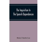 The Inquisition In The Spanish Dependencies : Sicily - Naples - Sardinia - Milan - The Canaries - Mexico - Peru - New Granada