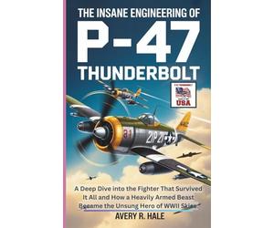 The Insane Engineering of P-47 Thunderbolt: A Deep Dive into the Fighter That Survived It All and How a Heavily Armed Beast Became the Unsung Hero of ... of the World’s Legendary Aircraft.)