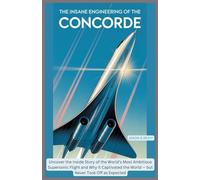 The Insane Engineering of the Concorde: Uncover the Inside Story of the World’s Most Ambitious Supersonic Flight and Why It Captivated the World - but ... Off as Expected (Edge of Flight Chronicles)