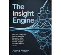 The Insight Engine: How AI Is Turning Raw Data Into Real-Time Decisions - A Practical Guide for Business Leaders, Analysts, and Data Teams in 2026