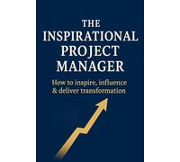 The Inspirational Project Manager: How to Inspire, Influence & Deliver Transformation