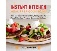 The Instant Kitchen Meal Prep Cookbook : Plan and Cook Ahead for Fast, Family-Friendly Meals Using Your Pressure Cooker and Air Fryer