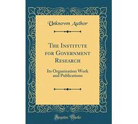 The Institute for Government Research: Its Organization Work and Publications (Classic Reprint)