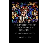 The Institutes Of The Christian Religion, Books Third and Fourth: Biographically and Explanatory Annotated Edition