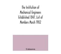 The Institution of Mechanical Engineers Established 1847. List of Members March 1902.