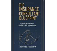 THE INSURANCE CONSULTANT BLUEPRINT: FROM PROSPECTING TO LIFETIME CLIENT RELATIONSHIPS