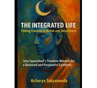 The Integrated Life: Finding Freedom in Action and Detachment: Isha Upanishad's Timeless Wisdom for a Balanced and Purposeful Existence (Wisdom's Quantum Leap: The Upanishadic Accelerators)
